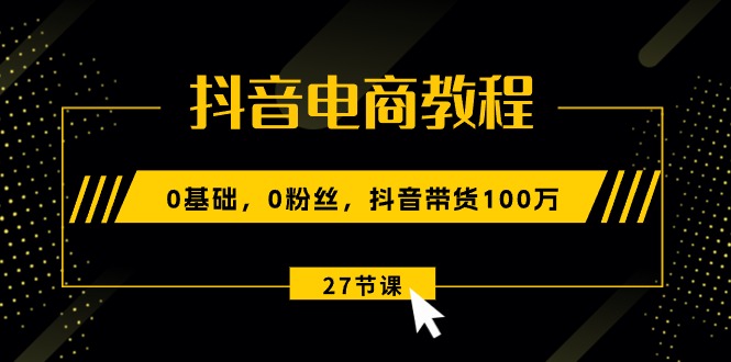 （10949期）抖音电商教程：0基础，0粉丝，抖音带货100万（27节视频课）-巴七创客网