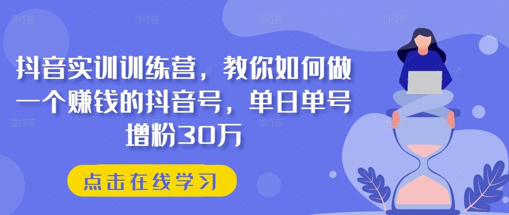 抖音实训训练营，教你如何做一个赚钱的抖音号，单日单号增粉30万-巴七创客网
