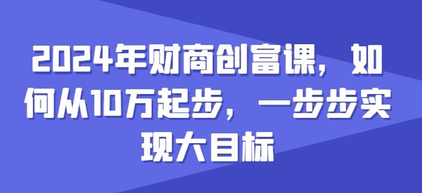 2024年财商创富课，如何从10w起步，一步步实现大目标-巴七创客网