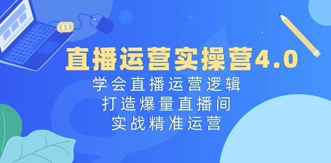 直播运营实操营4.0：学会直播运营逻辑，打造爆量直播间，实战精准运营-巴七创客网