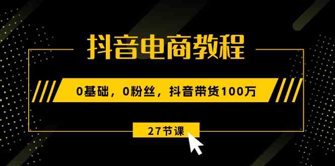 抖音电商教程：0基础，0粉丝，抖音带货100万（27节视频课）-巴七创客网