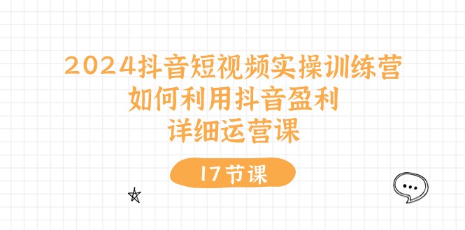 2024抖音短视频实操训练营：如何利用抖音盈利，详细运营课（27节视频课）-巴七创客网