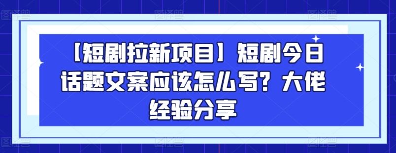 【短剧拉新项目】短剧今日话题文案应该怎么写？大佬经验分享-巴七创客网