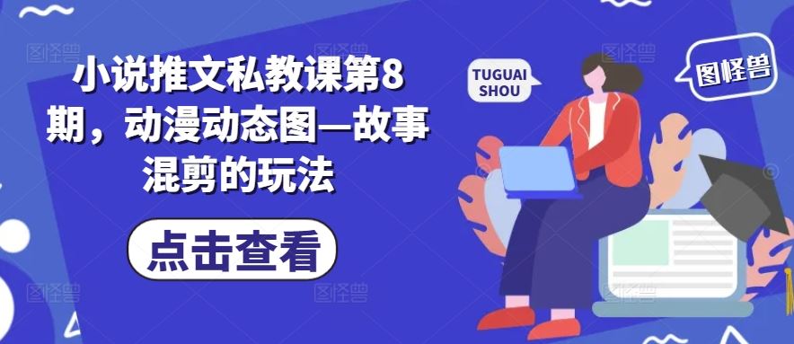小说推文私教课第8期，动漫动态图—故事混剪的玩法-巴七创客网