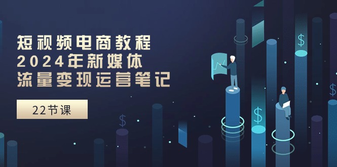 短视频电商教程：2024年新媒体流量变现运营笔记（25节课）-巴七创客网