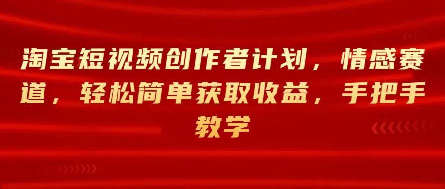 淘宝短视频创作者计划，情感赛道，轻松简单获取收益，手把手教学-巴七创客网