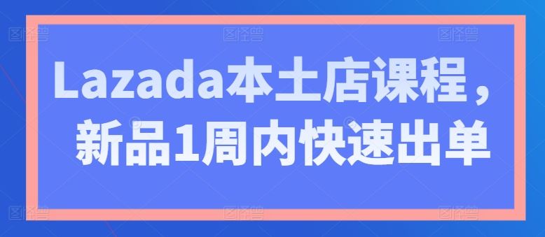 Lazada本土店课程，新品1周内快速出单-巴七创客网