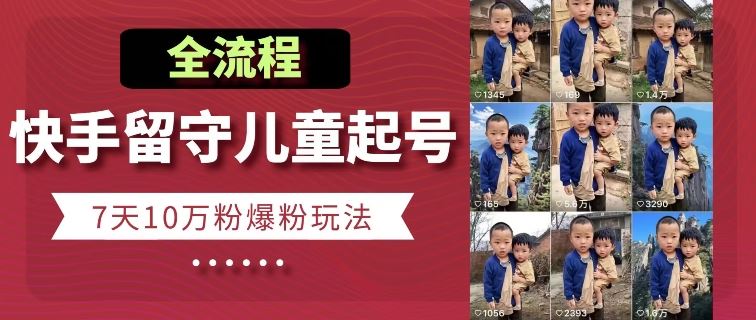 快手留守儿童博同情起号，7天10万粉爆粉玩法，全流程-巴七创客网