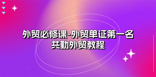 （10968期）外贸 必修课-外贸单证第一名-共勤外贸教程（22节课）-巴七创客网