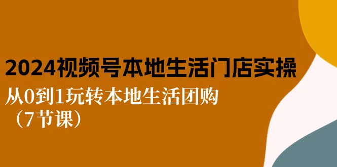 （10969期）2024视频号短视频本地生活门店实操：从0到1玩转本地生活团购（7节课）-巴七创客网