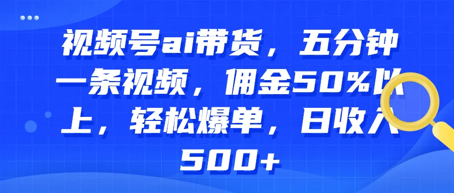视频号AI带货，五分钟一条视频，佣金50%以上，轻松爆单，日收入500+-巴七创客网