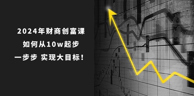 2024年财商创富课：如何从10w起步，一步步实现大目标！（7节完整版）-巴七创客网