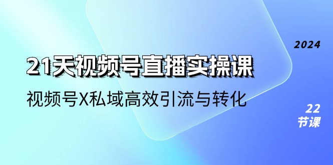 21天视频号直播实操课，视频号X私域高效引流与转化（22节课）-巴七创客网