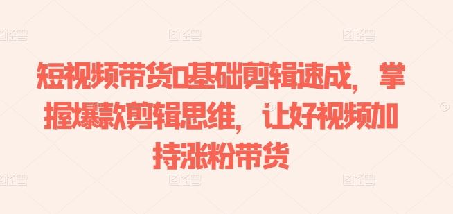 短视频带货0基础剪辑速成，掌握爆款剪辑思维，让好视频加持涨粉带货-巴七创客网