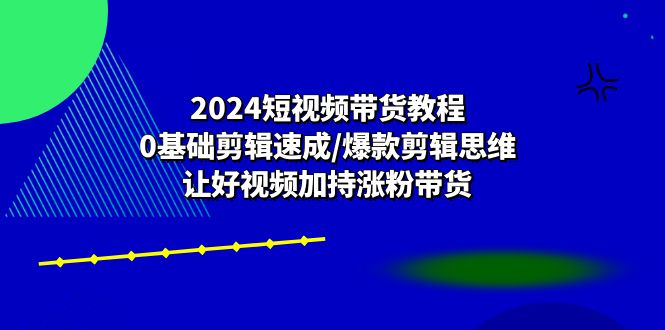 （10982期）2024短视频带货教程：0基础剪辑速成/爆款剪辑思维/让好视频加持涨粉带货-巴七创客网