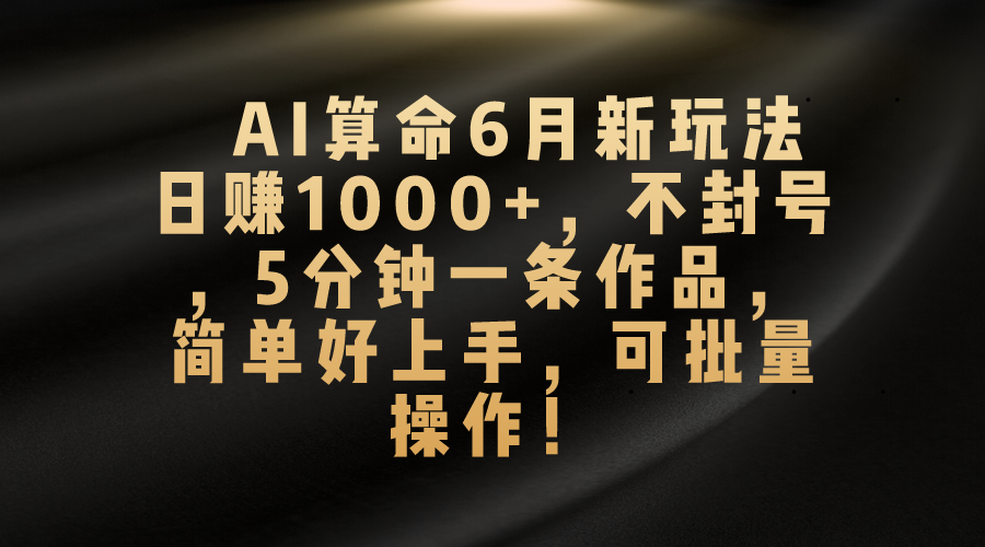 （10993期）AI算命6月新玩法，日赚1000+，不封号，5分钟一条作品，简单好上手，可…-巴七创客网
