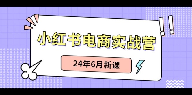 小红书电商实战营：小红书笔记带货和无人直播，24年6月新课-巴七创客网