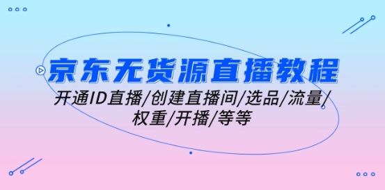 京东无货源直播教程：开通ID直播/创建直播间/选品/流量/权重/开播/等等-巴七创客网