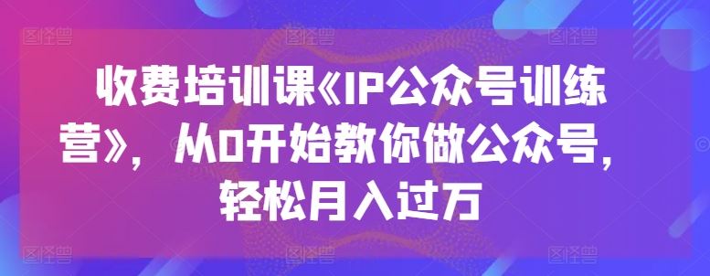 收费培训课《IP公众号训练营》，从0开始教你做公众号，轻松月入过万-巴七创客网