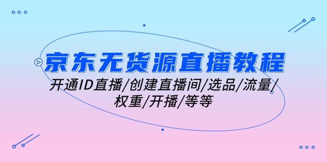 （10999期）京东无货源直播教程：开通ID直播/创建直播间/选品/流量/权重/开播/等等-巴七创客网