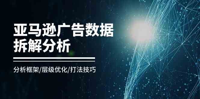 亚马逊广告数据拆解分析，分析框架/层级优化/打法技巧（8节课）-巴七创客网