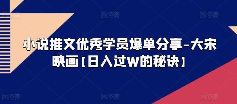 小说推文优秀学员爆单分享-大宋映画【日入过W的秘诀】-巴七创客网