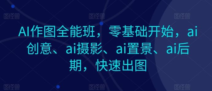 AI作图全能班，零基础开始，ai创意、ai摄影、ai置景、ai后期，快速出图-巴七创客网