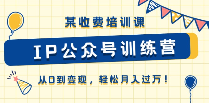 某收费培训课《IP公众号训练营》从0到变现，轻松月入过万！-巴七创客网
