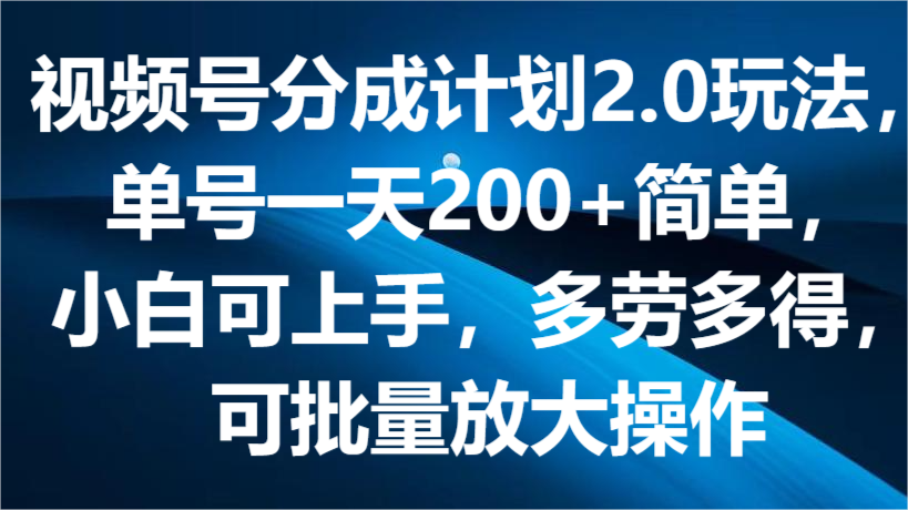 视频号分成计划2.0玩法，单号一天200+简单，小白可上手，多劳多得，可批量放大操作-巴七创客网