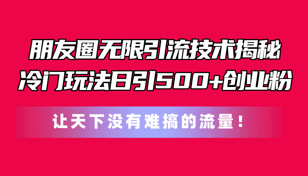 （11031期）朋友圈无限引流技术揭秘，一个冷门玩法日引500+创业粉，让天下没有难搞…-巴七创客网