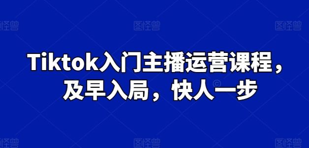 Tiktok入门主播运营课程，及早入局，快人一步-巴七创客网
