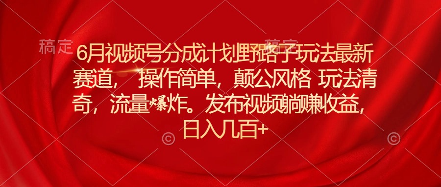 （11040期）6月视频号分成计划野路子玩法最新赛道操作简单，颠公风格玩法清奇，流…-巴七创客网