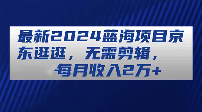 （11041期）最新2024蓝海项目京东逛逛，无需剪辑，每月收入2万+-巴七创客网
