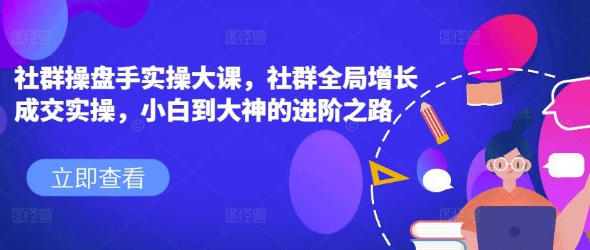 社群操盘手实操大课，社群全局增长成交实操，小白到大神的进阶之路-巴七创客网