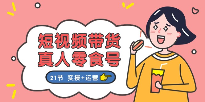 短视频带货&真人零食号：更全面的零食带货教程（实操+运营）-巴七创客网