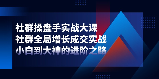 社群操盘手实战大课：社群全局增长成交实战，小白到大神的进阶之路-巴七创客网