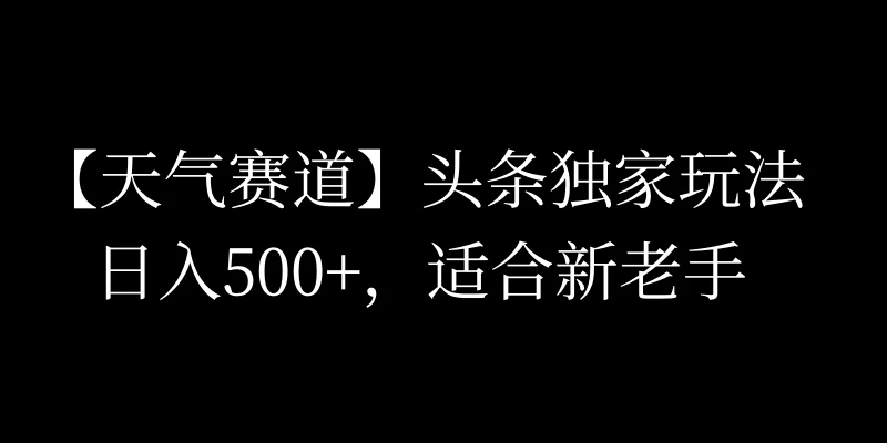 头条天气赛道，日入500+，独家玩法，AI模板写文，适合新老手-巴七创客网