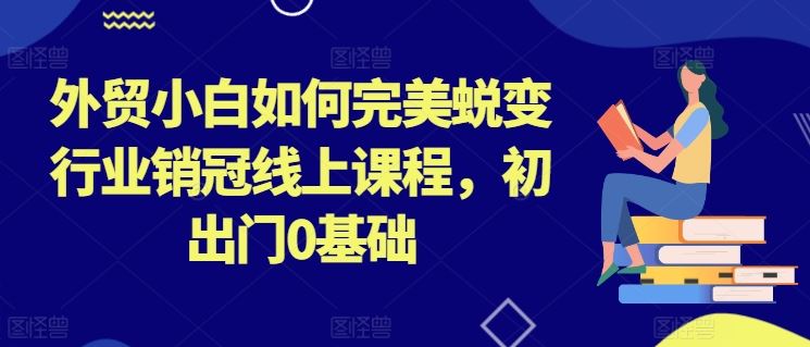 外贸小白如何完美蜕变行业销冠线上课程，初出门0基础-巴七创客网