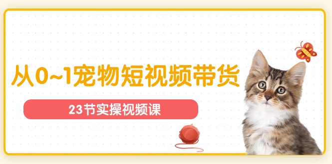 （11086期）宠物行业从0~1宠物短视频带货实操课（23节课）-巴七创客网