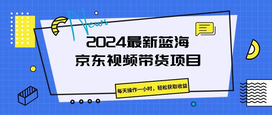 2024最新蓝海京东视频带货项目，每天操作一小时，轻松获取收益-巴七创客网