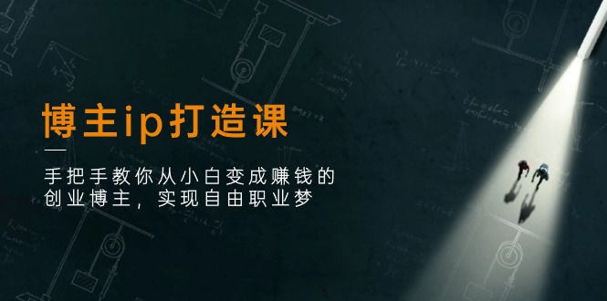 （11109期）博主ip打造课：手把手教你从小白变成赚钱的创业博主，实现自由职业梦-巴七创客网
