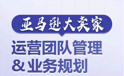亚马逊大卖家-运营团队管理&业务规划，为你揭秘如何打造超强实力的运营团队-巴七创客网