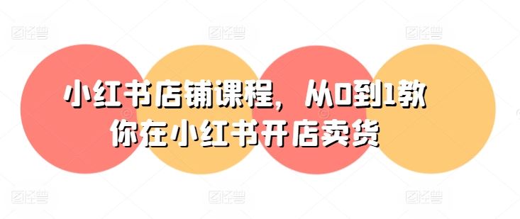 小红书店铺课程，从0到1教你在小红书开店卖货-巴七创客网