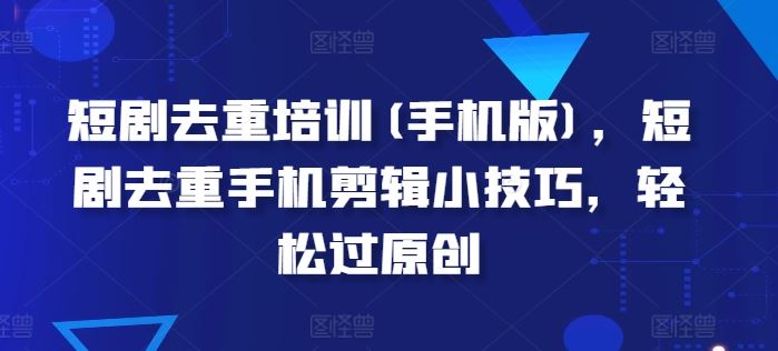 短剧去重培训(手机版)，短剧去重手机剪辑小技巧，轻松过原创-巴七创客网