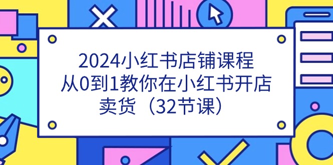 2024小红书店铺课程，从0到1教你在小红书开店卖货（32节课）-巴七创客网