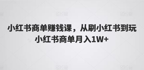小红书商单赚钱课，从刷小红书到玩小红书商单月入1W+-巴七创客网