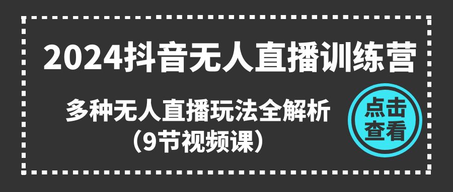 （11136期）2024抖音无人直播训练营，多种无人直播玩法全解析（9节视频课）-巴七创客网