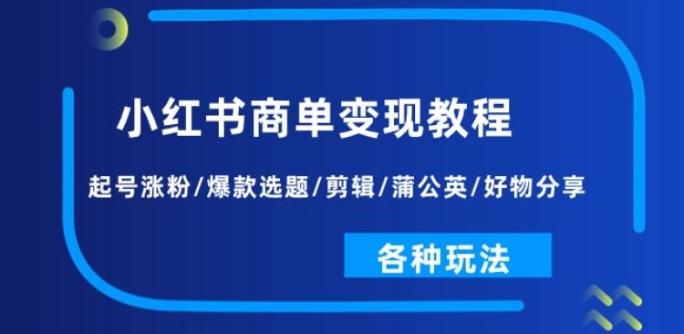 小红书商单变现教程：起号涨粉/爆款选题/剪辑/蒲公英/好物分享/各种玩法-巴七创客网