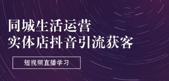 同城生活运营-实体店抖音引流获客：短视频直播学习(9节课)-巴七创客网