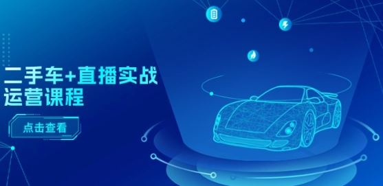 二手车+直播实战运营课程：直播推荐/短视频推荐/千川投放/直播全流程-巴七创客网